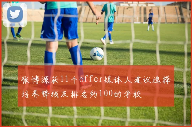 张博源获11个offer媒体人建议选择培养锋线及排名约100的学校