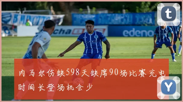 内马尔伤缺598天缺席90场比赛充电时间长登场机会少