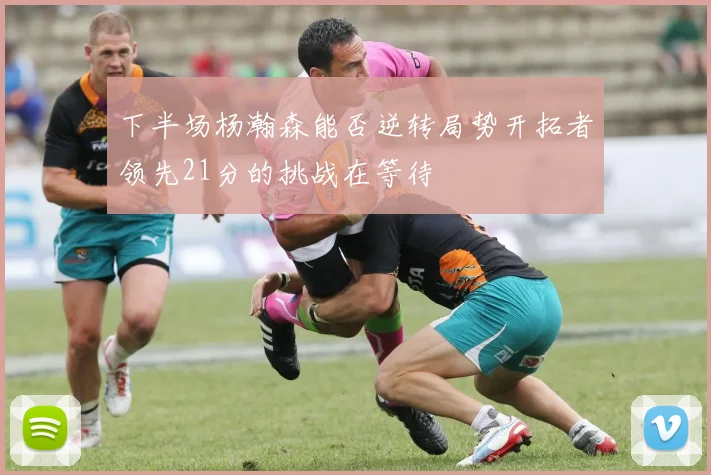 下半场杨瀚森能否逆转局势开拓者领先21分的挑战在等待