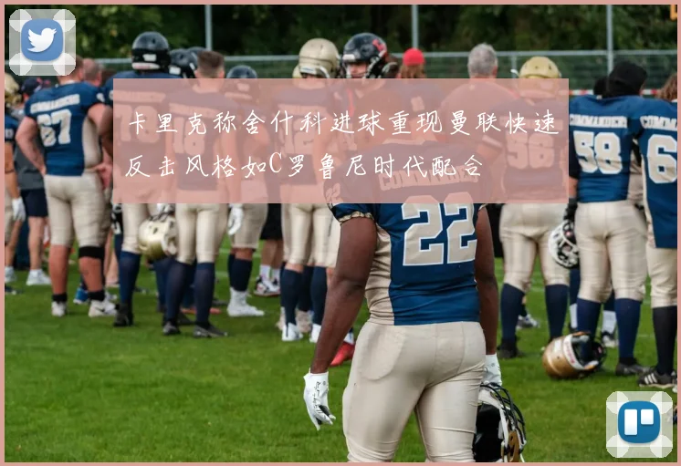 卡里克称舍什科进球重现曼联快速反击风格如C罗鲁尼时代配合