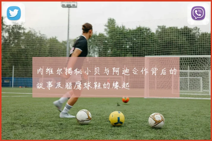 内维尔揭秘小贝与阿迪合作背后的故事及猎鹰球鞋的缘起