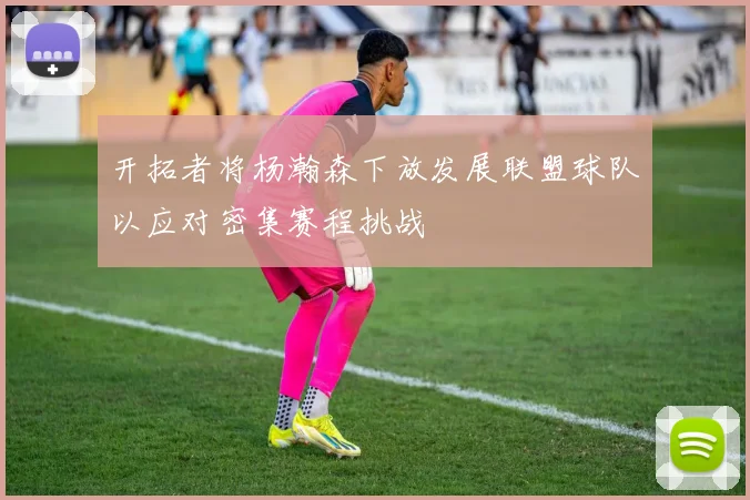 开拓者将杨瀚森下放发展联盟球队以应对密集赛程挑战