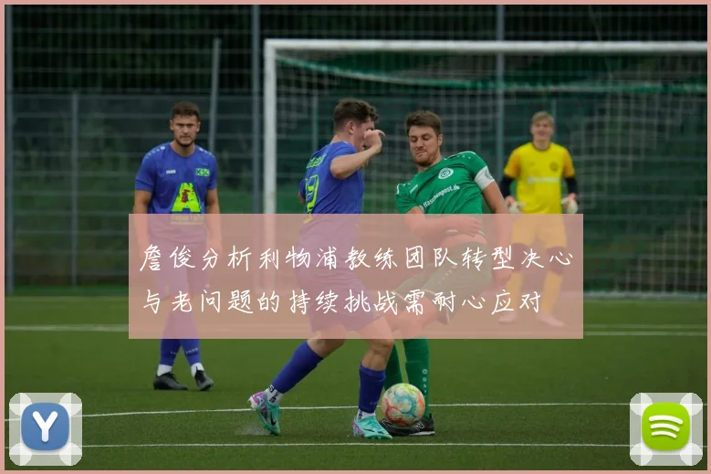 詹俊分析利物浦教练团队转型决心与老问题的持续挑战需耐心应对