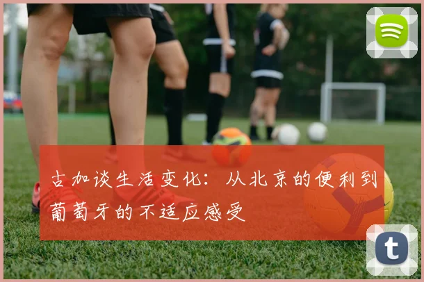 古加谈生活变化：从北京的便利到葡萄牙的不适应感受