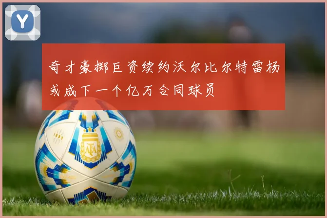 奇才豪掷巨资续约沃尔比尔特雷杨或成下一个亿万合同球员