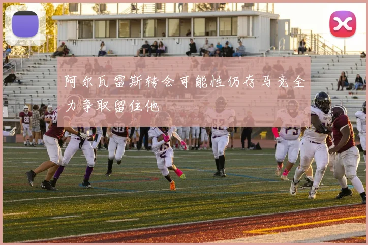 阿尔瓦雷斯转会可能性仍存马竞全力争取留住他