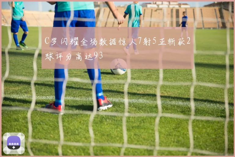 C罗闪耀全场数据惊人7射5正斩获2球评分高达93