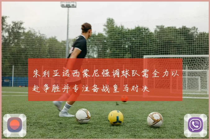 朱利亚诺西蒙尼强调球队需全力以赴争胜并专注备战皇马对决