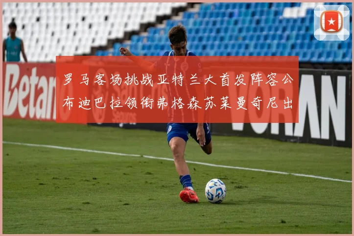 罗马客场挑战亚特兰大首发阵容公布迪巴拉领衔弗格森苏莱曼奇尼出战