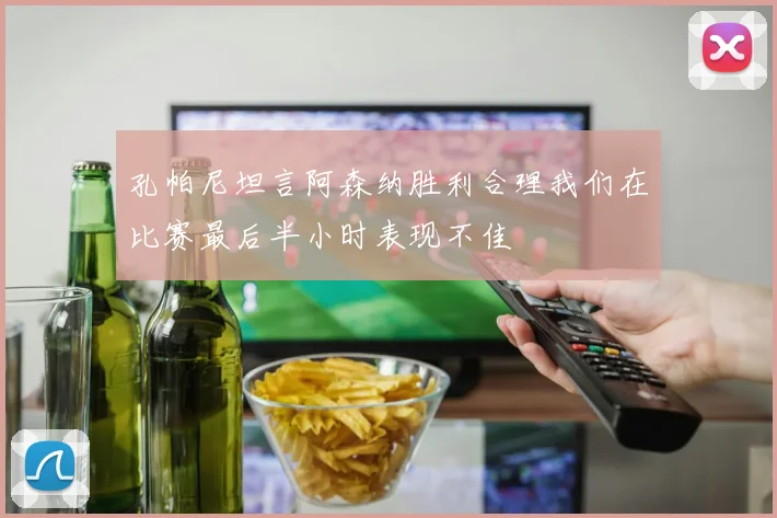 孔帕尼坦言阿森纳胜利合理我们在比赛最后半小时表现不佳