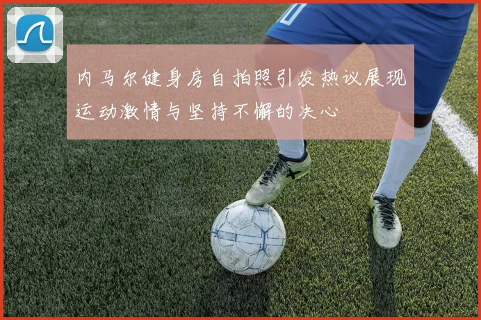 内马尔健身房自拍照引发热议展现运动激情与坚持不懈的决心