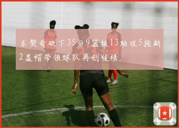 东契奇砍下35分9篮板13助攻5抢断2盖帽带领球队再创佳绩