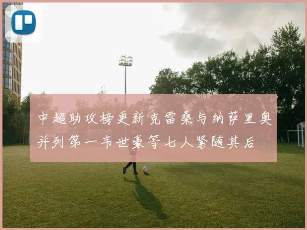 中超助攻榜更新克雷桑与纳萨里奥并列第一韦世豪等七人紧随其后