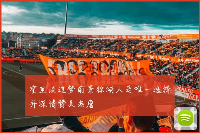 霍里谈追梦前景称湖人是唯一选择并深情赞美老詹