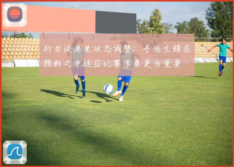 科尔谈库里状态调整：手感生锈在预料之中适应比赛节奏更为重要