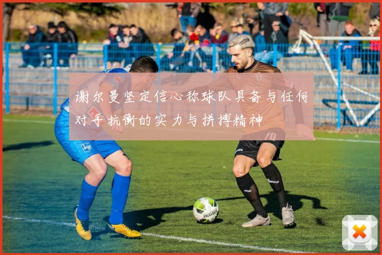 谢尔曼坚定信心称球队具备与任何对手抗衡的实力与拼搏精神