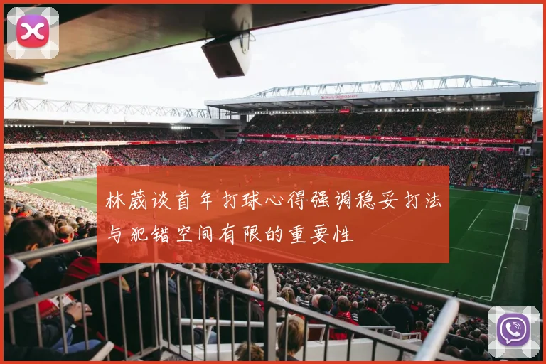 林葳谈首年打球心得强调稳妥打法与犯错空间有限的重要性