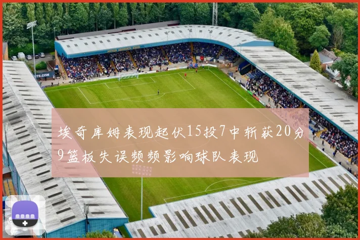 埃奇库姆表现起伏15投7中斩获20分9篮板失误频频影响球队表现