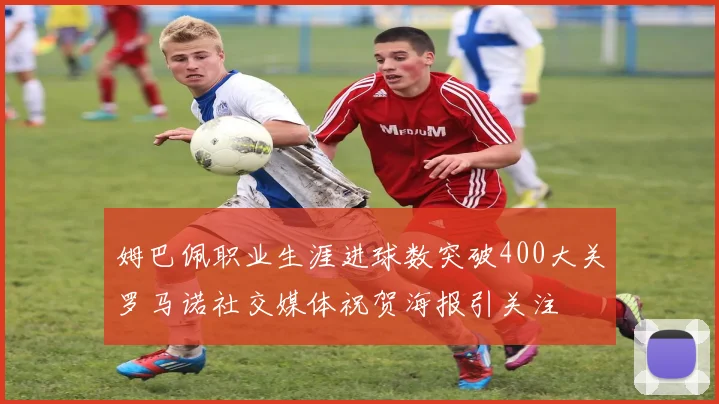 姆巴佩职业生涯进球数突破400大关罗马诺社交媒体祝贺海报引关注