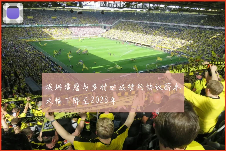 埃姆雷詹与多特达成续约协议薪水大幅下降至2028年