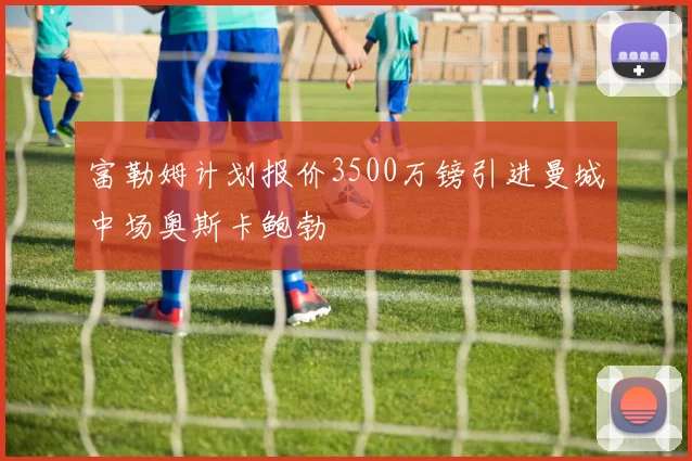 富勒姆计划报价3500万镑引进曼城中场奥斯卡鲍勃
