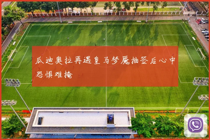 瓜迪奥拉再遇皇马梦魇抽签后心中恐惧难掩
