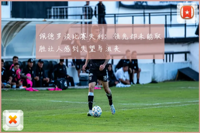 佩德罗谈比赛失利：领先却未能取胜让人感到失望与沮丧
