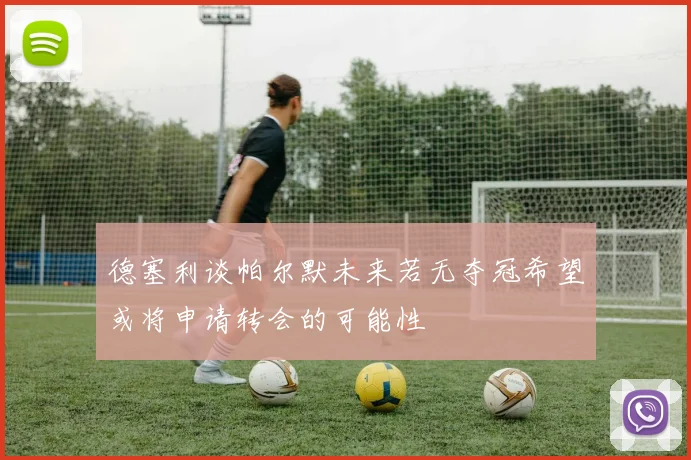 德塞利谈帕尔默未来若无夺冠希望或将申请转会的可能性